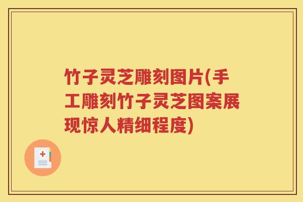 竹子灵芝雕刻图片(手工雕刻竹子灵芝图案展现惊人精细程度)