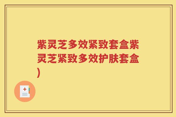 紫灵芝多效紧致套盒紫灵芝紧致多效护肤套盒)