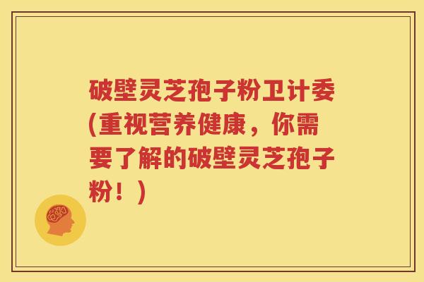 破壁灵芝孢子粉卫计委(重视营养健康，你需要了解的破壁灵芝孢子粉！)