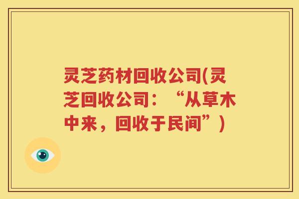灵芝药材回收公司(灵芝回收公司：“从草木中来，回收于民间”)