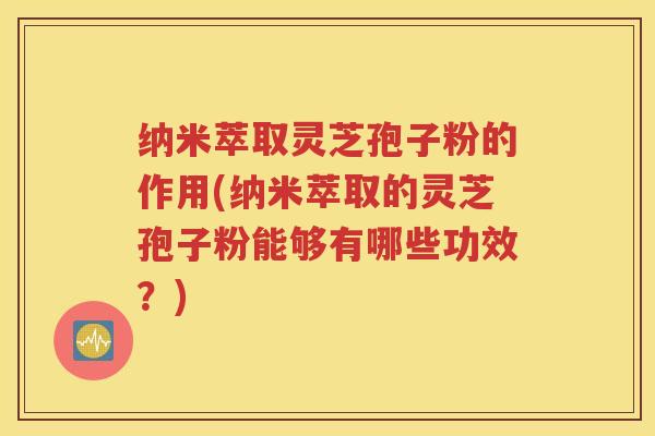 纳米萃取灵芝孢子粉的作用(纳米萃取的灵芝孢子粉能够有哪些功效？)