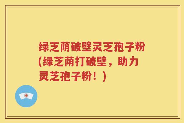 绿芝荫破壁灵芝孢子粉(绿芝荫打破壁，助力灵芝孢子粉！)
