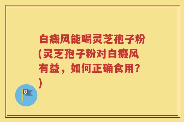 白癜风能喝灵芝孢子粉(灵芝孢子粉对白癜风有益，如何正确食用？)
