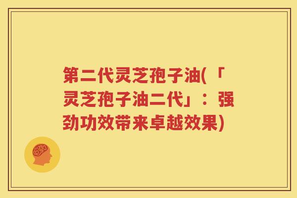 第二代灵芝孢子油(「灵芝孢子油二代」：强劲功效带来卓越效果)