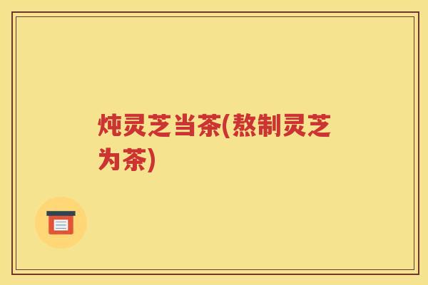 炖灵芝当茶(熬制灵芝为茶)