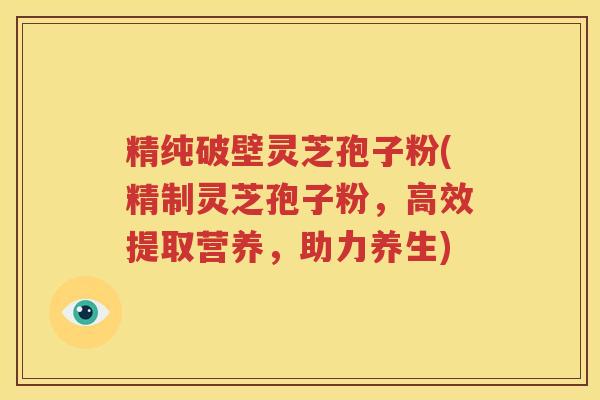 精纯破壁灵芝孢子粉(精制灵芝孢子粉，高效提取营养，助力养生)