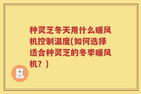 种灵芝冬天用什么暖风机控制温度(如何选择适合种灵芝的冬季暖风机？)
