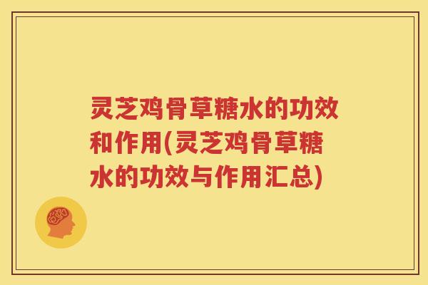 灵芝鸡骨草糖水的功效和作用(灵芝鸡骨草糖水的功效与作用汇总)