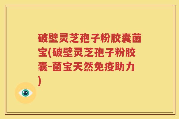 破壁灵芝孢子粉胶囊菌宝(破壁灵芝孢子粉胶囊-菌宝天然免疫助力)