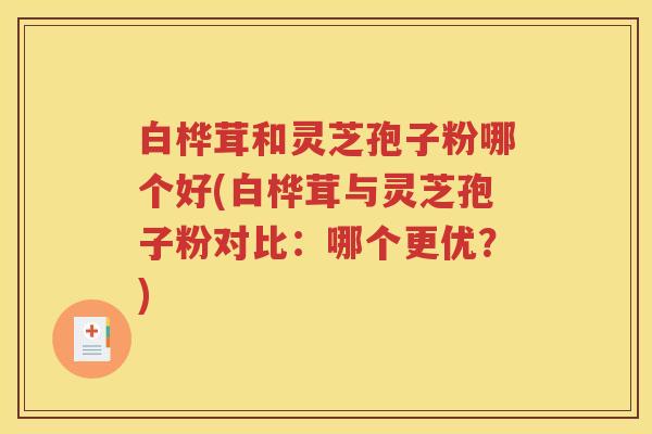 白桦茸和灵芝孢子粉哪个好(白桦茸与灵芝孢子粉对比：哪个更优？)