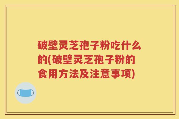 破壁灵芝孢子粉吃什么的(破壁灵芝孢子粉的食用方法及注意事项)