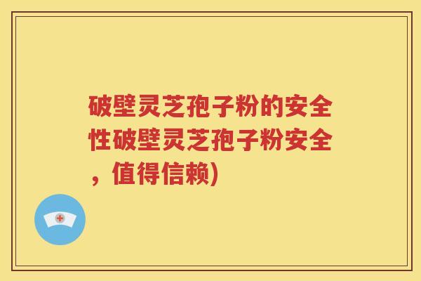 破壁灵芝孢子粉的安全性破壁灵芝孢子粉安全，值得信赖)