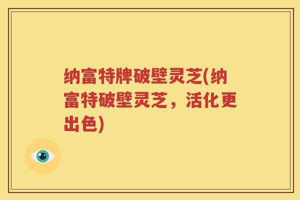 纳富特牌破壁灵芝(纳富特破壁灵芝，活化更出色)