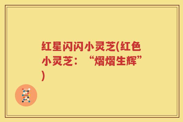 红星闪闪小灵芝(红色小灵芝：“熠熠生辉”)