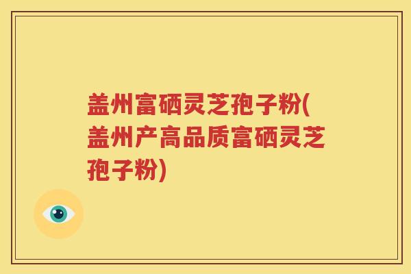 盖州富硒灵芝孢子粉(盖州产高品质富硒灵芝孢子粉)