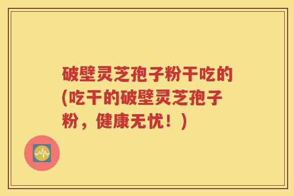 破壁灵芝孢子粉干吃的(吃干的破壁灵芝孢子粉，健康无忧！)