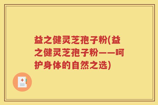 益之健灵芝孢子粉(益之健灵芝孢子粉——呵护身体的自然之选)