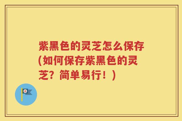 紫黑色的灵芝怎么保存(如何保存紫黑色的灵芝？简单易行！)