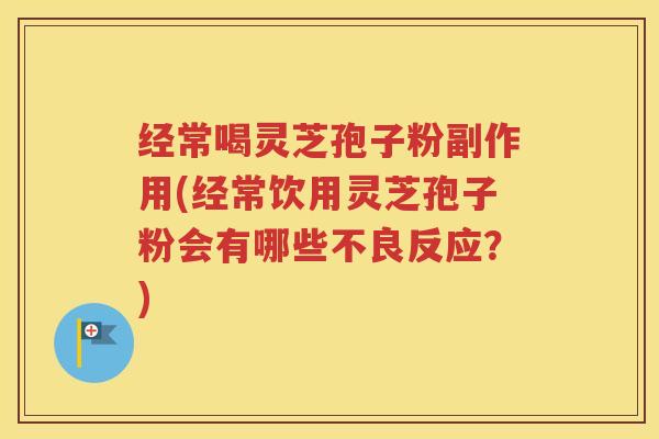 经常喝灵芝孢子粉副作用(经常饮用灵芝孢子粉会有哪些不良反应？)