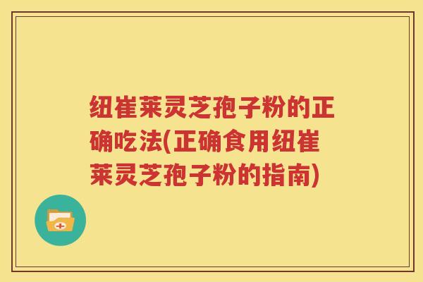 纽崔莱灵芝孢子粉的正确吃法(正确食用纽崔莱灵芝孢子粉的指南)