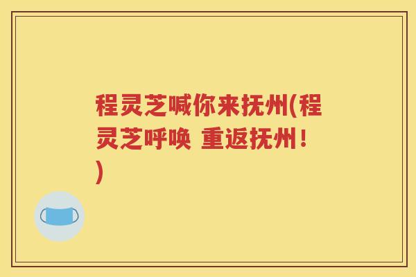 程灵芝喊你来抚州(程灵芝呼唤 重返抚州！)