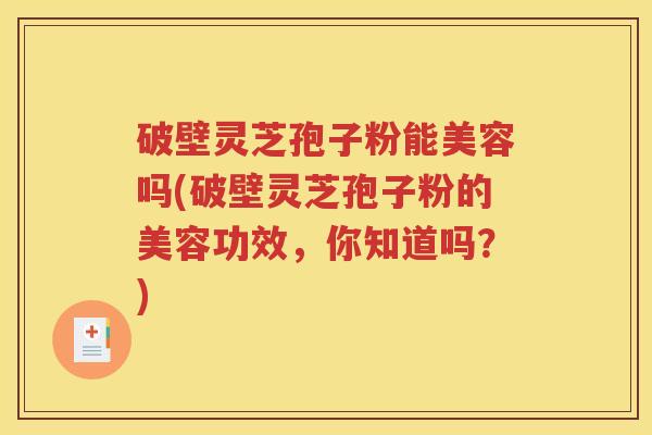 破壁灵芝孢子粉能美容吗(破壁灵芝孢子粉的美容功效，你知道吗？)