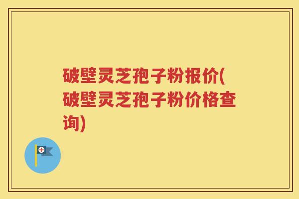 破壁灵芝孢子粉报价(破壁灵芝孢子粉价格查询)