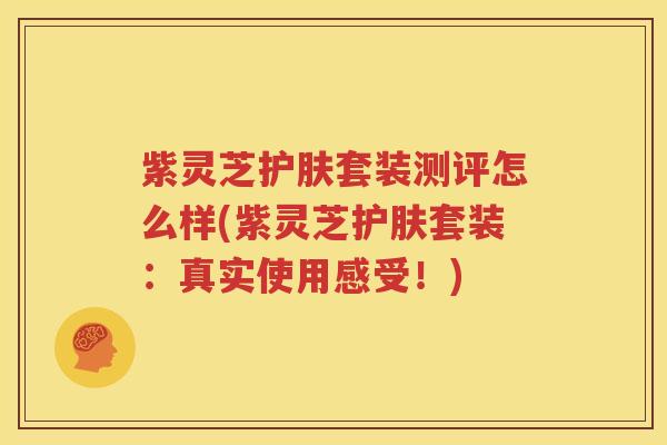 紫灵芝护肤套装测评怎么样(紫灵芝护肤套装：真实使用感受！)