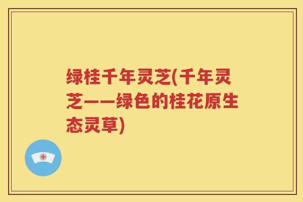 绿桂千年灵芝(千年灵芝——绿色的桂花原生态灵草)