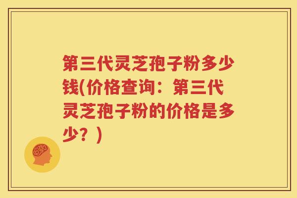 第三代灵芝孢子粉多少钱(价格查询：第三代灵芝孢子粉的价格是多少？)