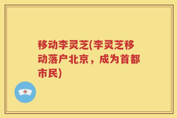 移动李灵芝(李灵芝移动落户北京，成为首都市民)