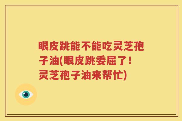 眼皮跳能不能吃灵芝孢子油(眼皮跳委屈了！灵芝孢子油来帮忙)