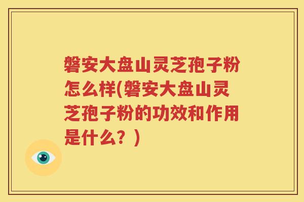 磐安大盘山灵芝孢子粉怎么样(磐安大盘山灵芝孢子粉的功效和作用是什么？)