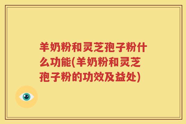 羊奶粉和灵芝孢子粉什么功能(羊奶粉和灵芝孢子粉的功效及益处)