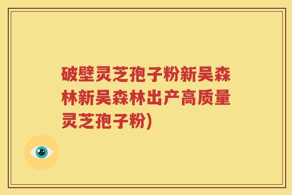 破壁灵芝孢子粉新吴森林新吴森林出产高质量灵芝孢子粉)