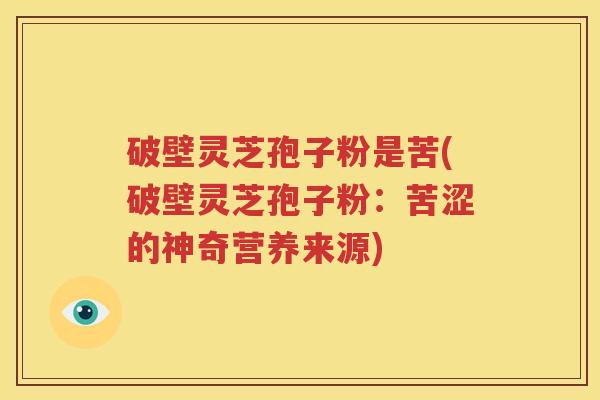 破壁灵芝孢子粉是苦(破壁灵芝孢子粉：苦涩的神奇营养来源)
