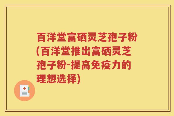 百洋堂富硒灵芝孢子粉(百洋堂推出富硒灵芝孢子粉-提高免疫力的理想选择)