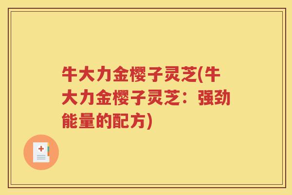 牛大力金樱子灵芝(牛大力金樱子灵芝：强劲能量的配方)