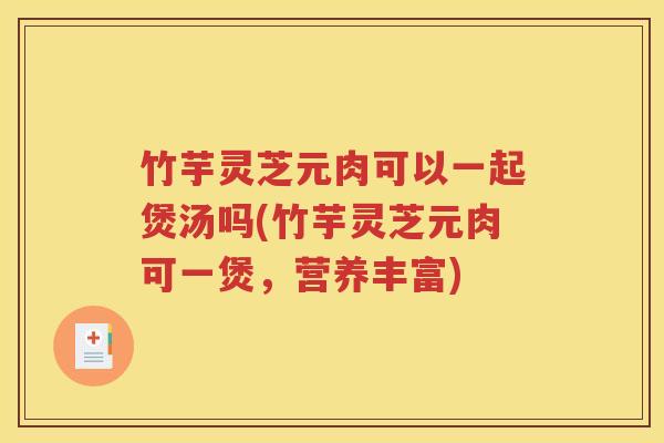 竹芋灵芝元肉可以一起煲汤吗(竹芋灵芝元肉可一煲，营养丰富)