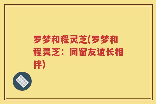 罗梦和程灵芝(罗梦和程灵芝：同窗友谊长相伴)