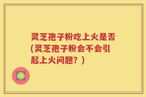 灵芝孢子粉吃上火是否(灵芝孢子粉会不会引起上火问题？)