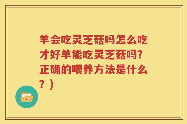 羊会吃灵芝菇吗怎么吃才好羊能吃灵芝菇吗？正确的喂养方法是什么？)