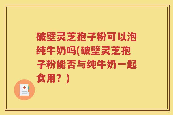 破壁灵芝孢子粉可以泡纯牛奶吗(破壁灵芝孢子粉能否与纯牛奶一起食用？)