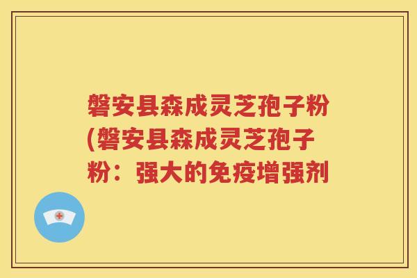 磐安县森成灵芝孢子粉(磐安县森成灵芝孢子粉：强大的免疫增强剂