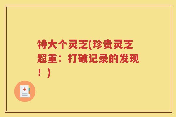 特大个灵芝(珍贵灵芝超重：打破记录的发现！)