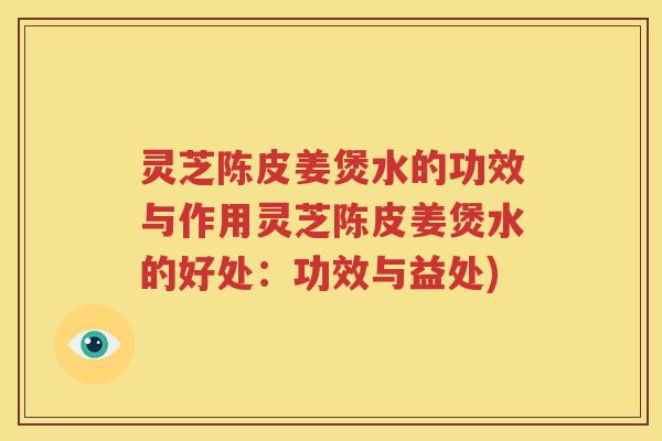 灵芝陈皮姜煲水的功效与作用灵芝陈皮姜煲水的好处：功效与益处)