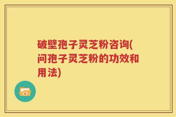 破壁孢子灵芝粉咨询(问孢子灵芝粉的功效和用法)