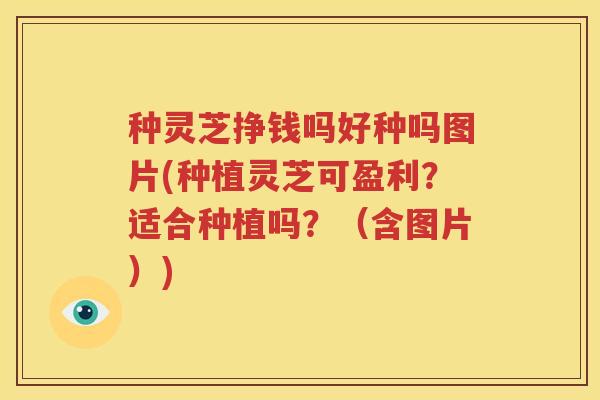 种灵芝挣钱吗好种吗图片(种植灵芝可盈利？适合种植吗？（含图片）)