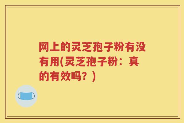 网上的灵芝孢子粉有没有用(灵芝孢子粉：真的有效吗？)