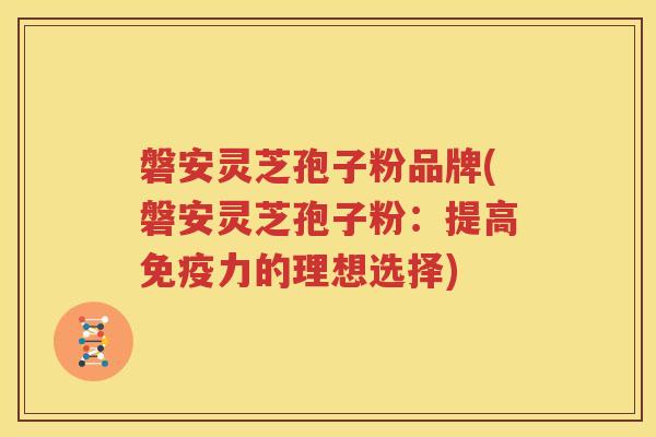 磐安灵芝孢子粉品牌(磐安灵芝孢子粉：提高免疫力的理想选择)